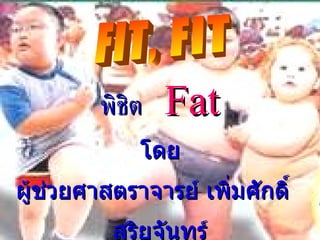 FIT, FIT พิชิต   Fat โดย ผู้ช่วยศาสตราจารย์ เพิ่มศักดิ์  สุริยจันทร์ มหาวิทยาลัยราชภัฏเชียงใหม่ 