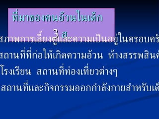 ที่มาของคนอ้วนในเด็ก  3   ส . สภาพการเลี้ยงดูและความเป็นอยู่ในครอบครัว สถานที่ที่ก่อให้เกิดความอ้วน  ห้างสรรพสินค้า  โรงเรียน  สถานที่ท่องเที่ยวต่างๆ 3.  สถานที่และกิจกรรมออกกำลังกายสำหรับเด็ก 