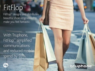 FitFlop™
FitFlop™
designs and distributes
beautiful shoes engineered to
make you feel fantastic.
With Truphone,
FitFlop™
simplified
communications
and reduced mobile
spend by 93%.
 
