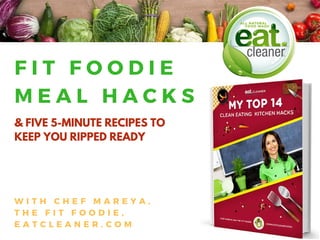 W I T H C H E F M A R E Y A ,
T H E F I T F O O D I E ,
E A T C L E A N E R . C O M
F I T F O O D I E
M E A L H A C K S
& FIVE 5-MINUTE RECIPES TO
KEEP YOU RIPPED READY
 