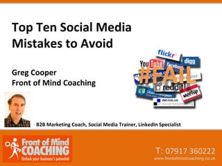 Top Ten Social Media
Mistakes to Avoid
Greg Cooper
Front of Mind Coaching

B2B Marketing Coach, Social Media Trainer, LinkedIn Specialist

T: 07917 360222

www.frontofmindcoaching.co.uk

 