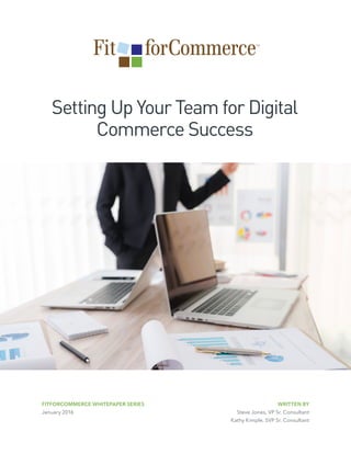 Setting Up Your Team for Digital
Commerce Success
WRITTEN BY
Steve Jones, VP Sr. Consultant
Kathy Kimple, SVP Sr. Consultant
FITFORCOMMERCE WHITEPAPER SERIES
January 2016
 