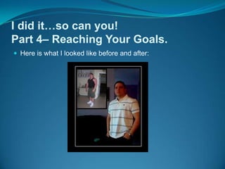 I did it…so can you!Part 4– Reaching Your Goals.Here is what I looked like before and after: