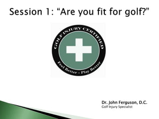 Session 1: “Are you fit for golf?” Dr. John Ferguson, D.C.Golf Injury Specialist 