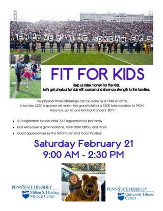 This physical fitness challenge can be done by a child or family.
If we raise $250 a sponsor will match the grand total for a $500 total donation to THON.
Have fun, get fit, and let’s kick Cancer’s BUTT!
♦ $10 registration fee per child, $15 registration fee per family
♦ Kids will receive a glow necklace, Penn State tattoo, and more
♦ Guest appearances by the Nittany Lion and Coco the Bear
 