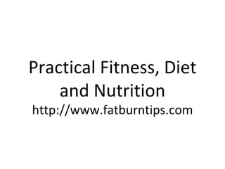 Practical Fitness, Diet and Nutrition http://www.fatburntips.com 