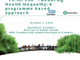 ‘ Fit for Life’- Reducing Health inequality: A programme based approach October 7, 2010 Quentin D. Sandifer, Director of Public Health,  NHS Camden and London Borough of Camden  