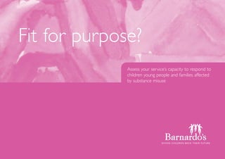 Fit for purpose?
              Assess your service’s capacity to respond to
              children young people and families affected
              by substance misuse
 