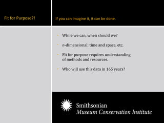 While we can, when should we? n -dimensional: time and space, etc. Fit for purpose requires understanding of methods and resources. Who will use this data in 165 years? If you can imagine it, it can be done.  