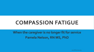 COMPASSION FATIGUE
When the caregiver is no longer fit for service
Pamela Nelson, RN MS, PhD
www.fitforservices.org
 