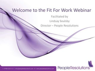 Welcome to the Fit For Work Webinar Facilitated by  Lindsay Soulsby Director – People Resolutions 