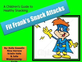 A Children’s Guide to Healthy Snacking Fit Frank’s Snack Attacks By: Kaila Gosselin Nina Herrera Kristin Valle & Julia Westenzweig-Smith 