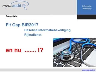 Fit Gap BIR2017
Baseline Informatiebeveiliging
Rijksdienst
en nu ....... !?
www.meta-audit.nl
Presentatie
 