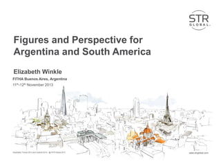 Figures and Perspective for
Argentina and South America
Elizabeth Winkle
FITHA Buenos Aires, Argentina
11th-12th November 2013

Hospitality Trends 2013 and Outlook 2014 - @ STR Global 2013
2013 STR Global

www.strglobal.com

 