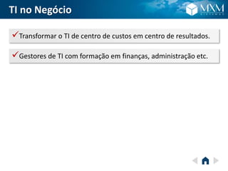 TI no Negócio
Transformar o TI de centro de custos em centro de resultados.
Gestores de TI com formação em finanças, administração etc.
 