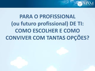 PARA O PROFISSIONAL
(ou futuro profissional) DE TI:
COMO ESCOLHER E COMO
CONVIVER COM TANTAS OPÇÕES?
 