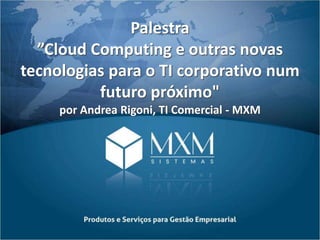 Palestra
”Cloud Computing e outras novas
tecnologias para o TI corporativo num
futuro próximo"
por Andrea Rigoni, TI Comercial - MXM
 