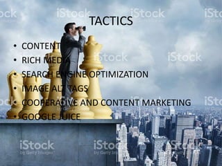 TACTICS
• CONTENT
• RICH MEDIA
• SEARCH ENGINE OPTIMIZATION
• IMAGE ALT TAGS
• COOPERATIVE AND CONTENT MARKETING
• GOOGLE JUICE
 