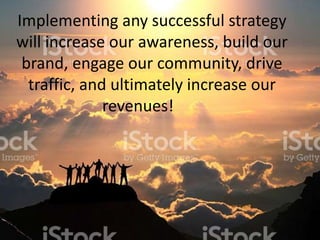 Implementing any successful strategy
will increase our awareness, build our
brand, engage our community, drive
traffic, and ultimately increase our
revenues!
 