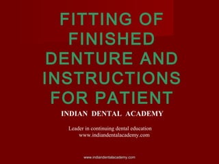 FITTING OF
FINISHED
DENTURE AND
INSTRUCTIONS
FOR PATIENT
INDIAN DENTAL ACADEMY
Leader in continuing dental education
www.indiandentalacademy.com
www.indiandentalacademy.comwww.indiandentalacademy.com
 