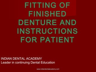 FITTING OF
FINISHED
DENTURE AND
INSTRUCTIONS
FOR PATIENT
INDIAN DENTAL ACADEMY
Leader in continuing Dental Education
www.indiandentalacademy.comwww.indiandentalacademy.com
 
