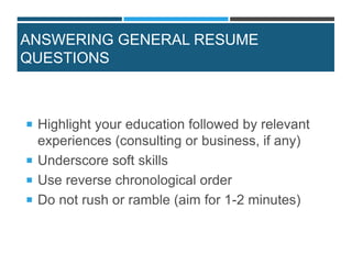 ANSWERING GENERAL RESUME
QUESTIONS
 Highlight your education followed by relevant
experiences (consulting or business, if any)
 Underscore soft skills
 Use reverse chronological order
 Do not rush or ramble (aim for 1-2 minutes)
 
