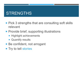 STRENGTHS
 Pick 3 strengths that are consulting soft skills
relevant
 Provide brief, supporting illustrations
 Highlight achievements
 Quantify results
 Be confident, not arrogant
 Try to tell stories
 