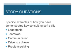 STORY QUESTIONS
Specific examples of how you have
demonstrated key consulting soft skills
 Leadership
 Teamwork
 Communication
 Drive to achieve
 Problem-solving
 
