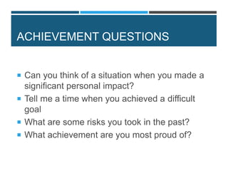 ACHIEVEMENT QUESTIONS
 Can you think of a situation when you made a
significant personal impact?
 Tell me a time when you achieved a difficult
goal
 What are some risks you took in the past?
 What achievement are you most proud of?
 