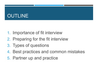 OUTLINE
1. Importance of fit interview
2. Preparing for the fit interview
3. Types of questions
4. Best practices and common mistakes
5. Partner up and practice
 