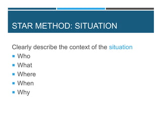 STAR METHOD: SITUATION
Clearly describe the context of the situation
 Who
 What
 Where
 When
 Why
 