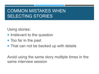 COMMON MISTAKES WHEN
SELECTING STORIES
Using stories:
 Irrelevant to the question
 Too far in the past
 That can not be backed up with details
Avoid using the same story multiple times in the
same interview session
 