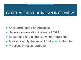 GENERAL TIPS DURING AN INTERVIEW
 Smile and sound enthusiastic
 Have a conversation instead of Q&A
 Be concise and elaborate when requested
 Always identify the impact that you contributed
 Practice, practice, practice
 