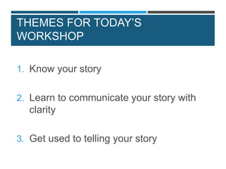 THEMES FOR TODAY’S
WORKSHOP
1. Know your story
2. Learn to communicate your story with
clarity
3. Get used to telling your story
 