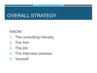 OVERALL STRATEGY
KNOW:
1. The consulting industry
2. The firm
3. The job
4. The interview process
5. Yourself
 