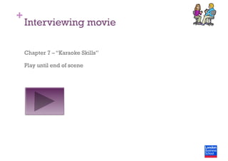 +
Interviewing movie
Chapter 7 – “Karaoke Skills”
Play until end of scene
 