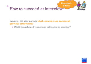 +
How to succeed at interview
In pairs – tell your partner what ensured your success at
previous interviews?
  What 3 things helped you perform well during an interview?
Exercise 3
5 mins
 