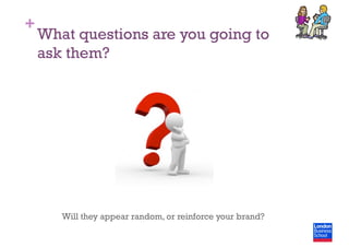 +
What questions are you going to
ask them?
Will they appear random, or reinforce your brand?
 