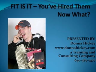 FIT IS IT – You’ve Hired Them Now What? PRESENTED BY: Donna Hickey www.donnahickey.com  a Training and Consulting Company 630-585-7477 www.donnahickey.com 