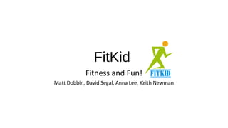 FitKid
Fitness and Fun!
Matt Dobbin, David Segal, Anna Lee, Keith Newman
 