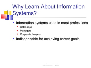Why Learn About Information
Systems?
 Information systems used in most professions
 Sales reps
 Managers
 Corporate lawyers
 Indispensable for achieving career goals
Principles of Information Systems, Eighth Edition 8
 