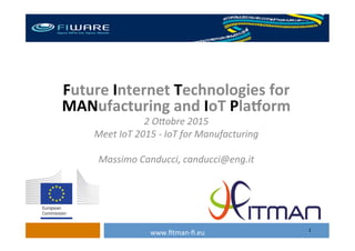 1	
  
Future	
  Internet	
  Technologies	
  for	
  	
  
MANufacturing	
  and	
  IoT	
  Pla8orm	
  
2	
  O$obre	
  2015	
  
Meet	
  IoT	
  2015	
  -­‐	
  IoT	
  for	
  Manufacturing	
  
	
  
Massimo	
  Canducci,	
  canducci@eng.it	
  
	
  
www.ﬁtman-­‐ﬁ.eu	
  
 