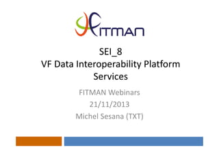SEI_8
VF Data Interoperability Platform 
Services
FITMAN Webinars
21/11/2013
Michel Sesana (TXT)

 
