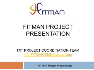 1
FITMAN PROJECT
PRESENTATION
TXT PROJECT COORDINATION TEAM
info-FITMAN-FI@txtgroup.com
FITMAN Project Presentation 1
 