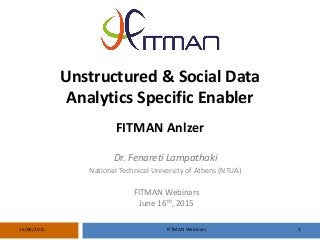 FITMAN Webinars 116/06/2015
Unstructured & Social Data
Analytics Specific Enabler
FITMAN Anlzer
FITMAN Webinars
June 16th, 2015
Dr. Fenareti Lampathaki
National Technical University of Athens (NTUA)
 