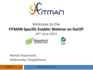 Welcome to the
FITMAN Specific Enabler Webinar on DyCEP
16th June 2015
Nenad Stojanovic
Aleksandar Stojadinovic
16/06/2015 FITMAN Webinars - June 2015
 