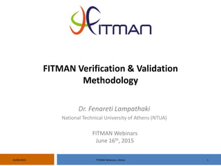 116/06/2015 FITMAN Webinars, Online
FITMAN Verification & Validation
Methodology
FITMAN Webinars
June 16th, 2015
Dr. Fenareti Lampathaki
National Technical University of Athens (NTUA)
 