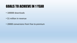 GOALS TO ACHIEVE IN 1 YEAR
• 100000 downloads
• $1 million in revenue
• 20000 conversions from free to premium
 