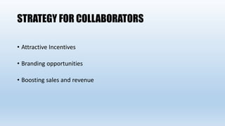 STRATEGY FOR COLLABORATORS
• Attractive Incentives
• Branding opportunities
• Boosting sales and revenue
 