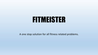 FITMEISTER
A one stop solution for all fitness related problems.
 
